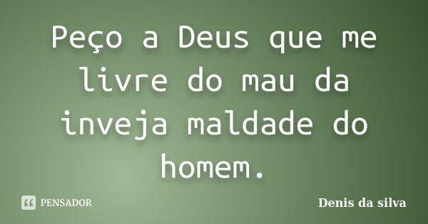 Peço a Deus que me livre do mau da inveja maldade do homem.... Frase de Denis da silva.