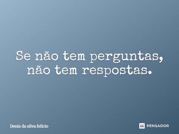 Se não tem perguntas, não tem respostas.... Frase de Denis da silva felicio.