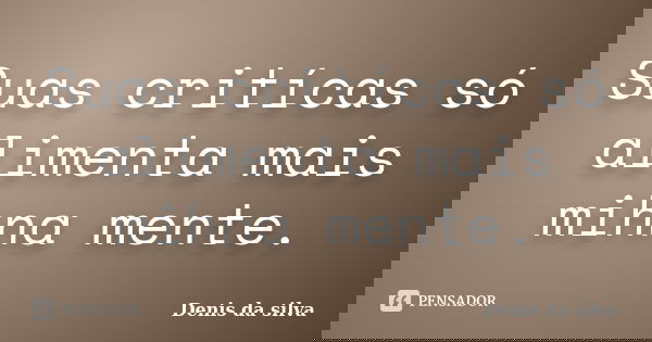 Suas critícas só alimenta mais mihna mente.... Frase de Denis da silva.