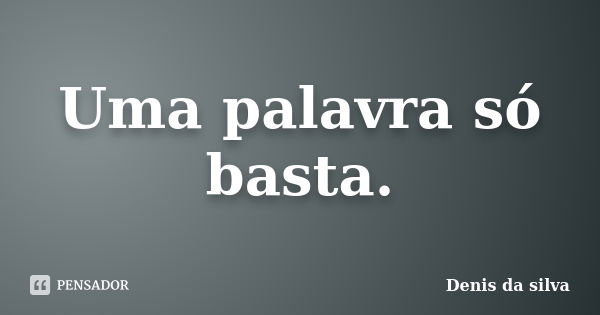 Uma palavra só basta.... Frase de Denis da silva.