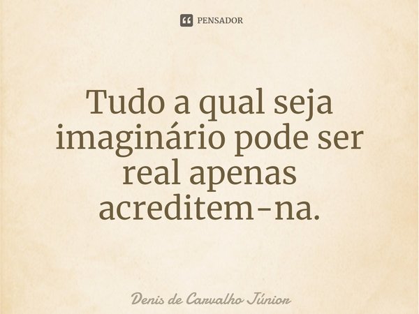 ⁠Tudo a qual seja imaginário pode ser real apenas acreditem-na.... Frase de Denis de Carvalho Júnior.