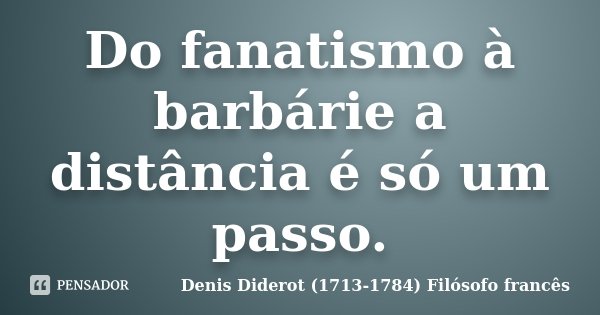 Do fanatismo à barbárie a distância é só um passo.... Frase de Denis Diderot (1713-1784) Filósofo francês.