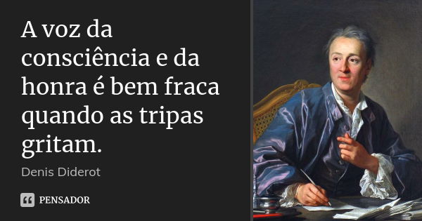 A voz da consciência e da honra é bem fraca quando as tripas gritam.... Frase de Denis Diderot.