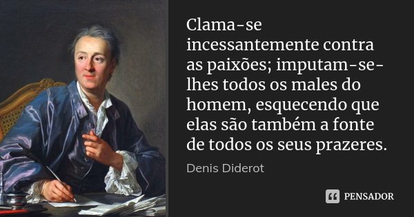 Clama-se incessantemente contra as paixões; imputam-se-lhes todos os males do homem, esquecendo que elas são também a fonte de todos os seus prazeres.... Frase de Denis Diderot.
