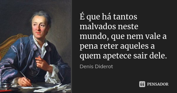 É que há tantos malvados neste mundo, que nem vale a pena reter aqueles a quem apetece sair dele.... Frase de Denis Diderot.