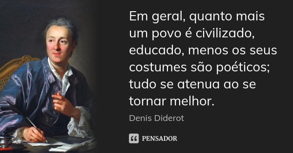 Em geral, quanto mais um povo é civilizado, educado, menos os seus costumes são poéticos; tudo se atenua ao se tornar melhor.... Frase de Denis Diderot.