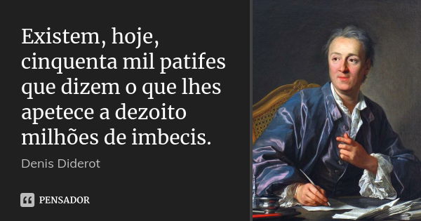 Existem, hoje, cinquenta mil patifes que dizem o que lhes apetece a dezoito milhões de imbecis.... Frase de Denis Diderot.