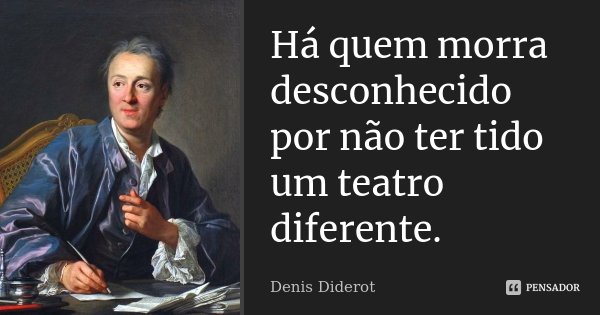 Há quem morra desconhecido por não ter tido um teatro diferente.... Frase de Denis Diderot.