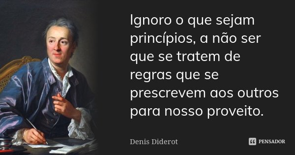 Ignoro o que sejam princípios, a não ser que se tratem de regras que se prescrevem aos outros para nosso proveito.... Frase de Denis Diderot.