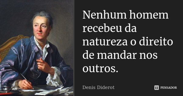 Nenhum homem recebeu da natureza o direito de mandar nos outros.... Frase de Denis Diderot.
