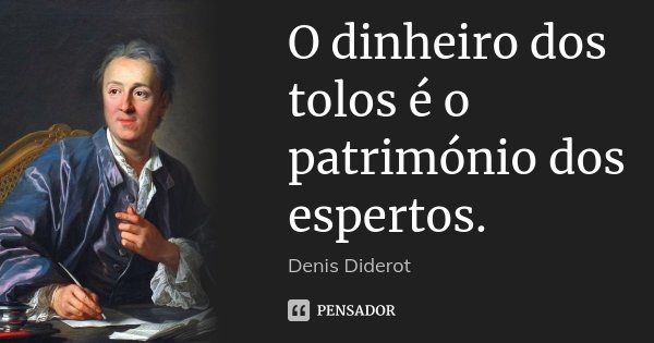 O dinheiro dos tolos é o património dos espertos.... Frase de Denis Diderot.