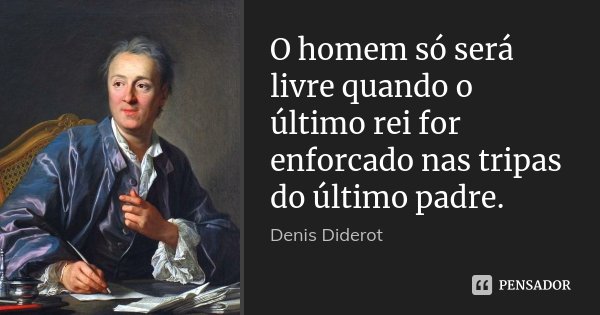 O homem só será livre quando o último rei for enforcado nas tripas do último padre.... Frase de Denis Diderot.