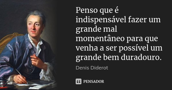 Penso que é indispensável fazer um grande mal momentâneo para que venha a ser possível um grande bem duradouro.... Frase de Denis Diderot.