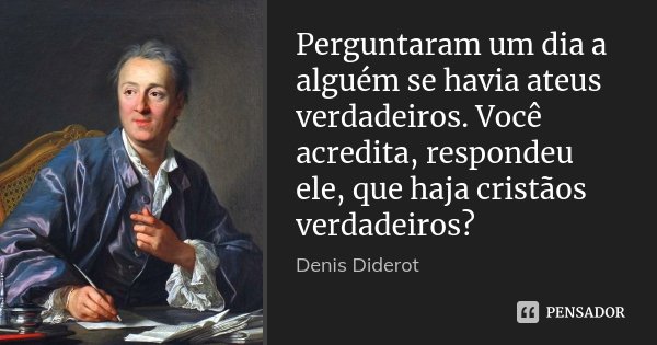 Perguntaram um dia a alguém se havia ateus verdadeiros. Você acredita, respondeu ele, que haja cristãos verdadeiros?... Frase de Denis Diderot.