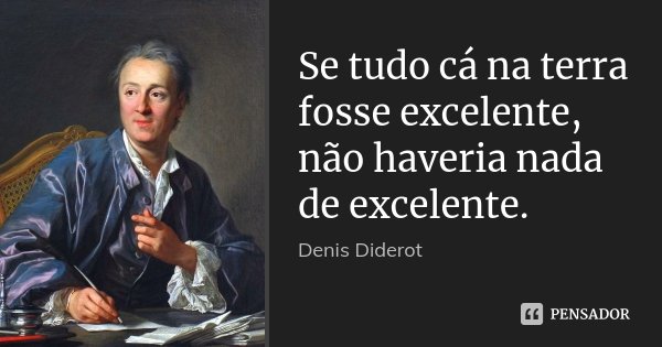 Se tudo cá na terra fosse excelente, não haveria nada de excelente.... Frase de Denis Diderot.