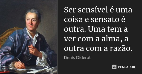 Ser sensível é uma coisa e sensato é outra. Uma tem a ver com a alma, a outra com a razão.... Frase de Denis Diderot..