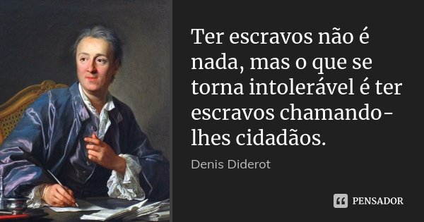 Ter escravos não é nada, mas o que se torna intolerável é ter escravos chamando-lhes cidadãos.... Frase de Denis Diderot.