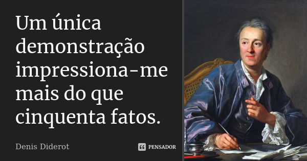 Um única demonstração impressiona-me mais do que cinquenta fatos.... Frase de Denis Diderot.