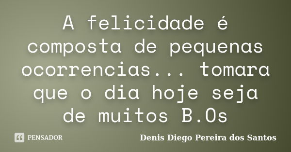 A felicidade é composta de pequenas ocorrencias... tomara que o dia hoje seja de muitos B.Os... Frase de Denis Diego Pereira dos Santos.