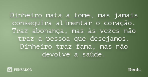 Dinheiro mata a fome, mas jamais conseguira alimentar o coração. Traz abonança, mas às vezes não traz a pessoa que desejamos. Dinheiro traz fama, mas não devolv... Frase de denis.