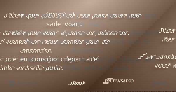 Dizem que (DEUS) da asa para quem não sabe voar. Dizem também que voar é para os pássaros. Mas é voando em meus sonhos que te encontro. É em sonhos que eu consi... Frase de denis.