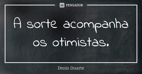 A sorte acompanha os otimistas.... Frase de Denis Duarte.