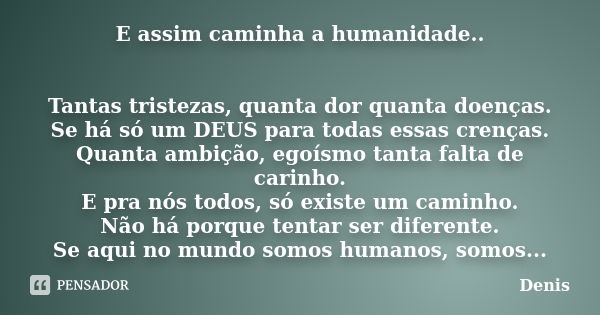 E assim caminha a humanidade.. Tantas tristezas, quanta dor quanta doenças. Se há só um DEUS para todas essas crenças. Quanta ambição, egoísmo tanta falta de ca... Frase de denis.