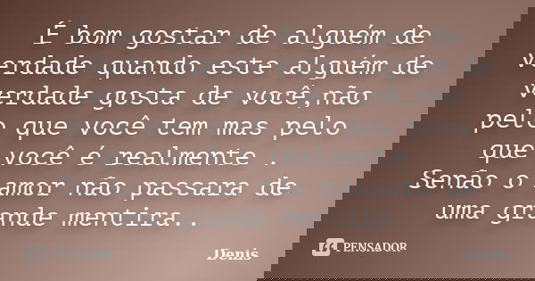 É bom gostar de alguém de verdade quando este alguém de verdade gosta de você,não pelo que você tem mas pelo que você é realmente . Senão o amor não passara de ... Frase de denis.