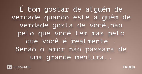 É bom gostar de alguém de verdade quando este alguém de verdade gosta de você,não pelo que você tem mas pelo que você é realmente . Senão o amor não passara de ... Frase de denis.