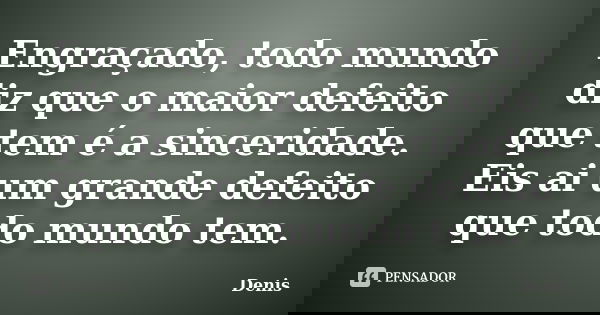 Engraçado, todo mundo diz que o maior defeito que tem é a sinceridade. Eis ai um grande defeito que todo mundo tem.... Frase de denis.