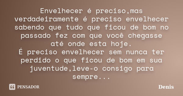 Envelhecer é preciso,mas verdadeiramente é preciso envelhecer sabendo que tudo que ficou de bom no passado fez com que você chegasse até onde esta hoje. É preci... Frase de denis.