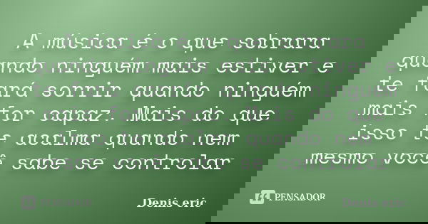 A música é o que sobrara quando ninguém mais estiver e te fará sorrir quando ninguém mais for capaz. Mais do que isso te acalma quando nem mesmo você sabe se co... Frase de Denis Eric.