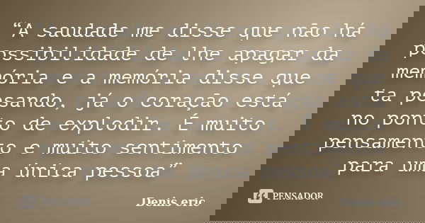 “A saudade me disse que não há possibilidade de lhe apagar da memória e a memória disse que ta pesando, já o coração está no ponto de explodir. É muito pensamen... Frase de Denis Eric.