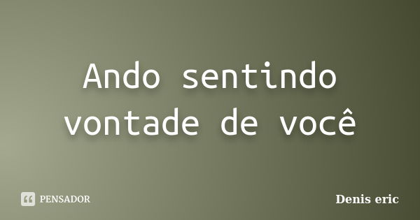 Ando sentindo vontade de você... Frase de Denis Eric.