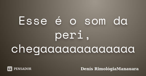 Esse é o som da peri, chegaaaaaaaaaaaaa... Frase de Denís RimológiaManauara.