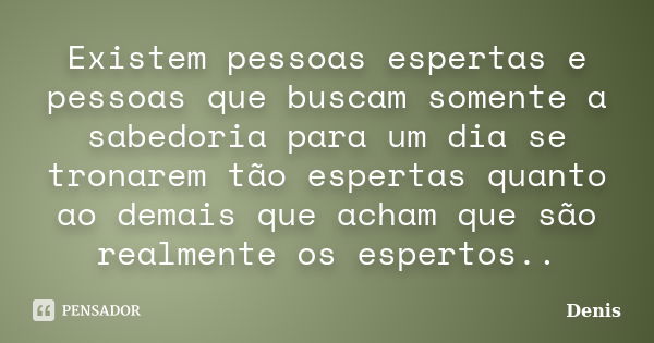 Existem pessoas espertas e pessoas que buscam somente a sabedoria para um dia se tronarem tão espertas quanto ao demais que acham que são realmente os espertos.... Frase de denis.