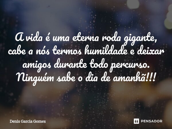 ⁠A vida é uma eterna roda gigante, cabe a nós termos humildade e deixar amigos durante todo percurso. Ninguém sabe o dia de amanhã!!!... Frase de Denis Garcia Gomes.