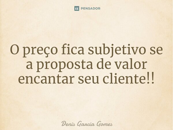 ⁠O preço fica subjetivo se a proposta de valor encantar seu cliente!!... Frase de Denis Garcia Gomes.
