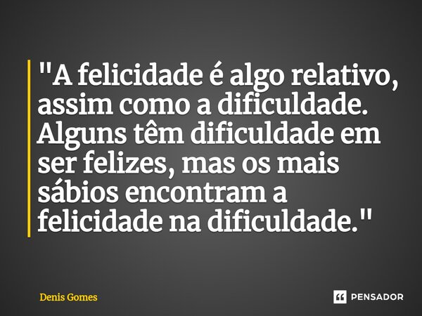 ⁠"A felicidade é algo relativo, assim como a dificuldade. Alguns têm dificuldade em ser felizes, mas os mais sábios encontram a felicidade na dificuldade.&... Frase de Denis Gomes.