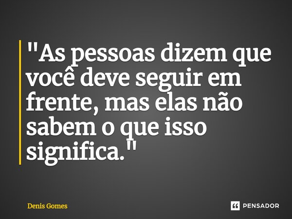 ⁠"As pessoas dizem que você deve seguir em frente, mas elas não sabem o que isso significa."... Frase de Denis Gomes.