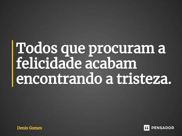 ⁠Todos que procuram a felicidade acabam encontrando a tristeza.... Frase de Denis Gomes.