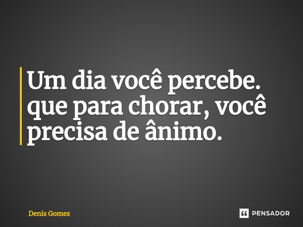 ⁠Um dia você percebe. que para chorar, você precisa de ânimo.... Frase de Denis Gomes.