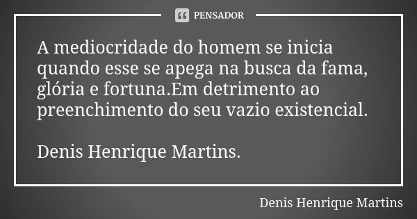 A mediocridade do homem se inicia quando esse se apega na busca da fama, glória e fortuna.Em detrimento ao preenchimento do seu vazio existencial. Denis Henriqu... Frase de Denis Henrique Martins.