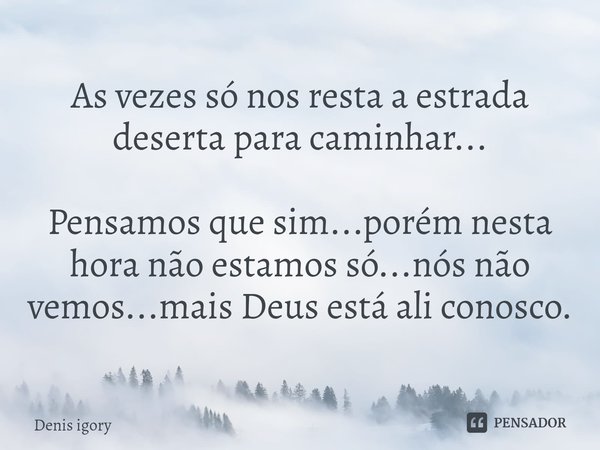 ⁠As vezes só nos resta a estrada deserta para caminhar... Pensamos que sim...porém nesta hora não estamos só...nós não vemos...mais Deus está ali conosco.... Frase de Denis igory.