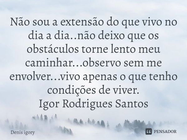 ⁠Não sou a extensão do que vivo no dia a dia..não deixo que os obstáculos torne lento meu caminhar...observo sem me envolver...vivo apenas o que tenho condições... Frase de Denis igory.