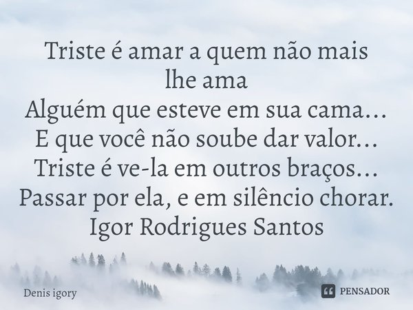 ⁠Triste é amar a quem não mais
lhe ama
Alguém que esteve em sua cama...
E que você não soube dar valor...
Triste é ve-la em outros braços...
Passar por ela, e e... Frase de Denis igory.