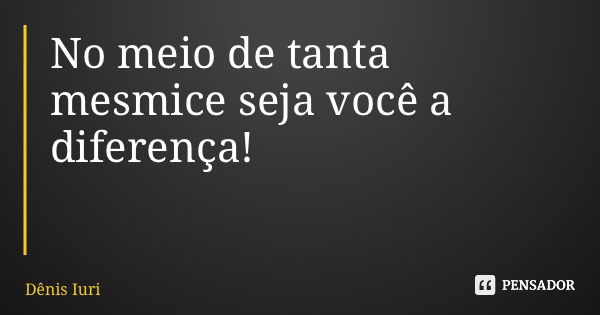 No meio de tanta mesmice seja você a diferença!... Frase de Dênis Iuri.