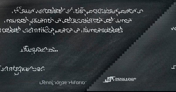 A sua verdade é tão preciosa para o mundo quanto a descoberta de uma verdade científica para a humanidade. Busque-a... E entregue-se.... Frase de Denis Jorge Hirano.