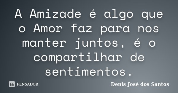 A Amizade é algo que o Amor faz para nos manter juntos, é o compartilhar de sentimentos.... Frase de Denis José dos Santos.