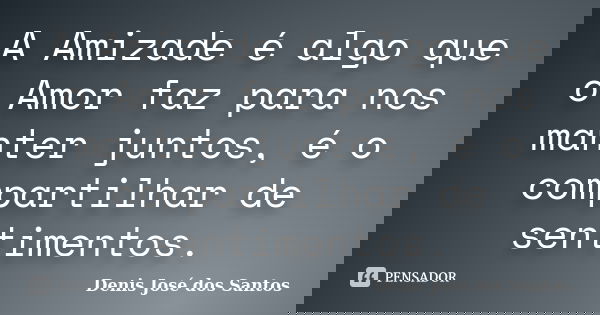 A Amizade é algo que o Amor faz para nos manter juntos, é o compartilhar de sentimentos.... Frase de Denis José dos Santos.
